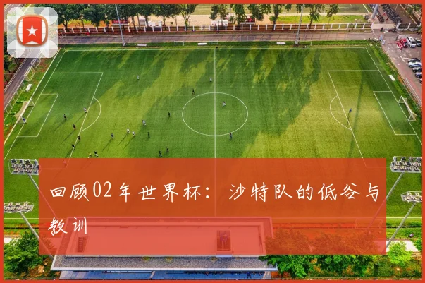 回顾02年世界杯：沙特队的低谷与教训