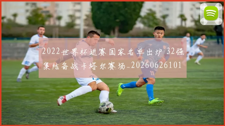 2022世界杯进赛国家名单出炉 32强集结备战卡塔尔赛场_20260626101204