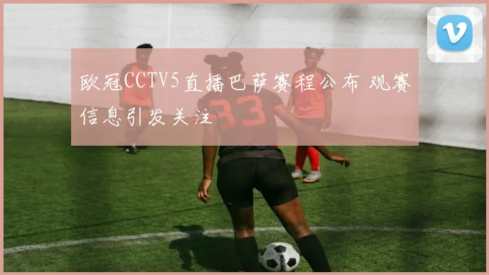 欧冠CCTV5直播巴萨赛程公布 观赛信息引发关注