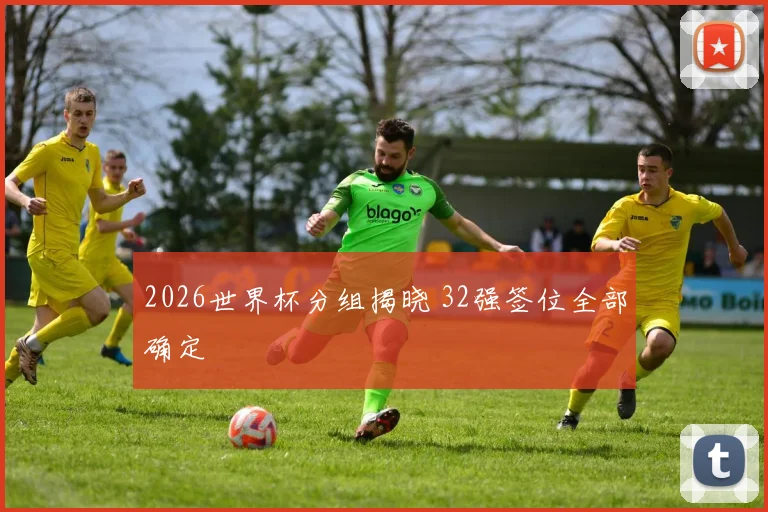 2026世界杯分组揭晓 32强签位全部确定