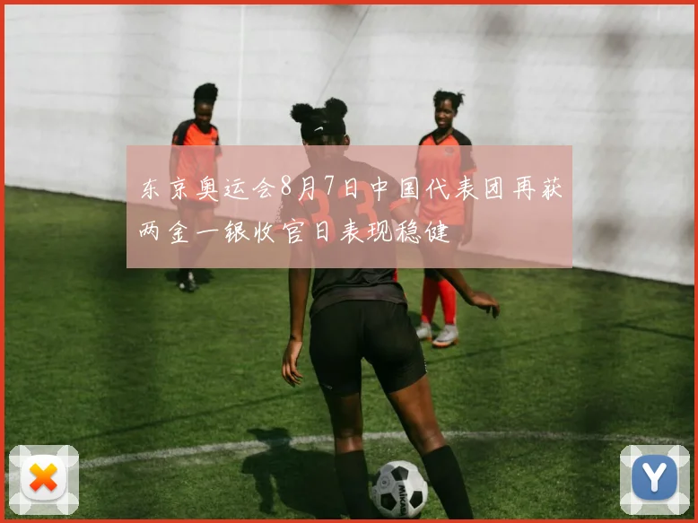东京奥运会8月7日中国代表团再获两金一银收官日表现稳健