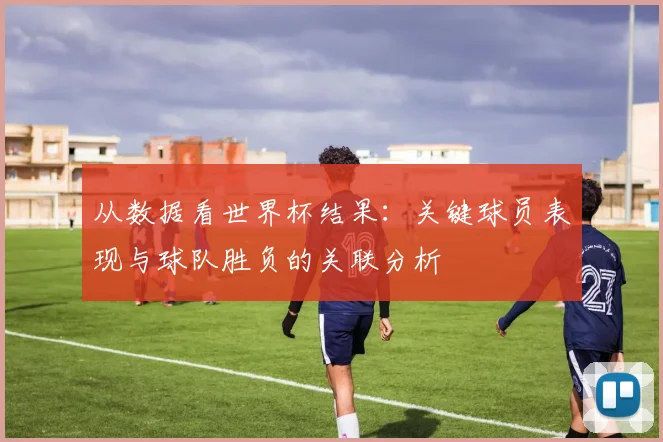 从数据看世界杯结果：关键球员表现与球队胜负的关联分析