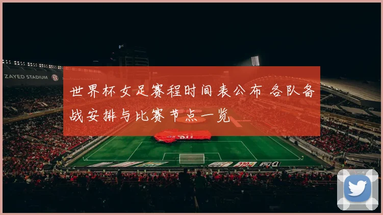世界杯女足赛程时间表公布 各队备战安排与比赛节点一览