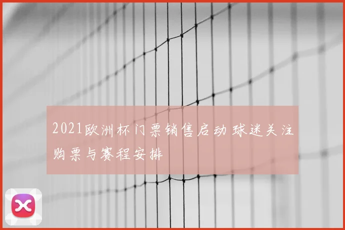 2021欧洲杯门票销售启动 球迷关注购票与赛程安排