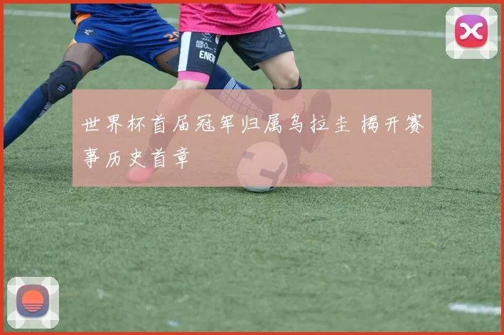 世界杯首届冠军归属乌拉圭 揭开赛事历史首章
