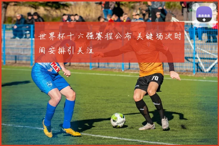 世界杯十六强赛程公布 关键场次时间安排引关注