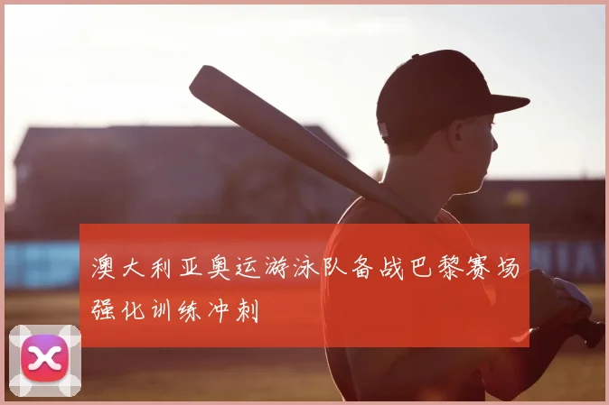 澳大利亚奥运游泳队备战巴黎赛场强化训练冲刺