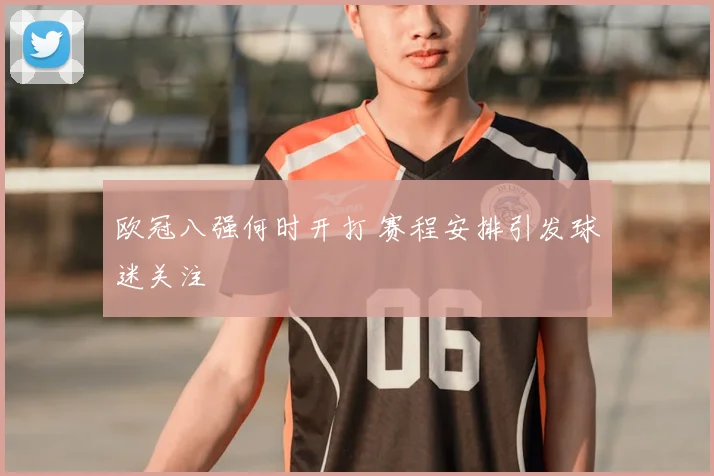 欧冠八强何时开打 赛程安排引发球迷关注
