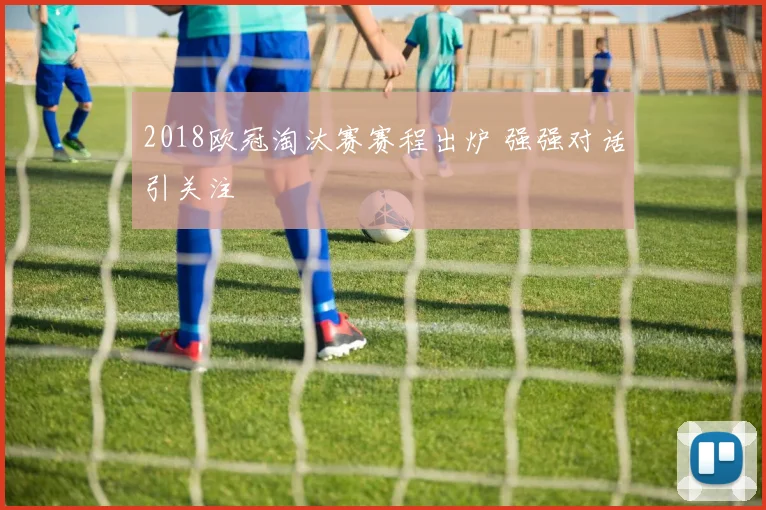 2018欧冠淘汰赛赛程出炉 强强对话引关注