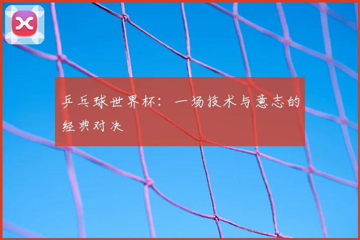 乒乓球世界杯：一场技术与意志的经典对决