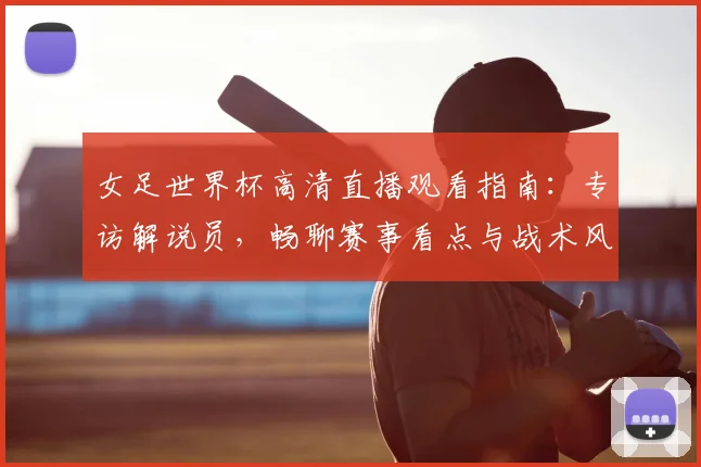 女足世界杯高清直播观看指南:专访解说员,畅聊赛事看点与战术风云