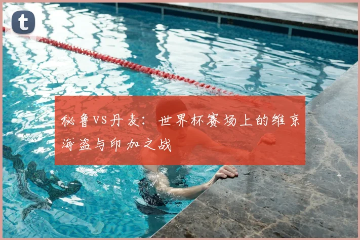 秘鲁vs丹麦:世界杯赛场上的维京海盗与印加之战