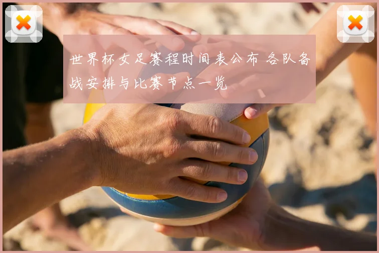 世界杯女足赛程时间表公布 各队备战安排与比赛节点一览