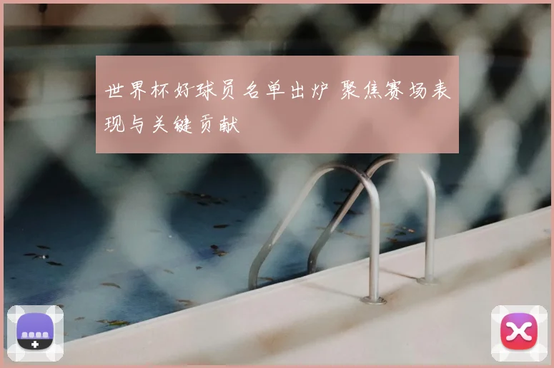世界杯好球员名单出炉 聚焦赛场表现与关键贡献