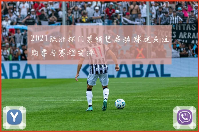 2021欧洲杯门票销售启动 球迷关注购票与赛程安排