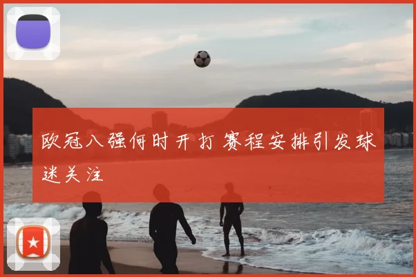 欧冠八强何时开打 赛程安排引发球迷关注