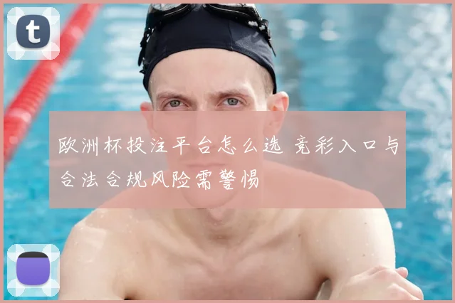 欧洲杯投注平台怎么选 竞彩入口与合法合规风险需警惕