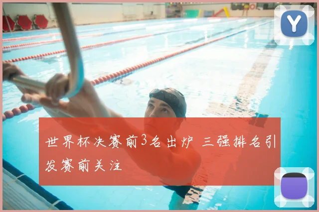 世界杯决赛前3名出炉 三强排名引发赛前关注