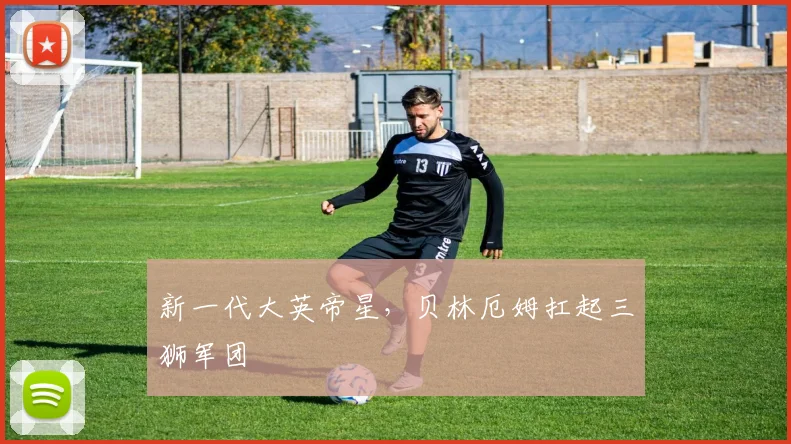 新一代大英帝星，贝林厄姆扛起三狮军团