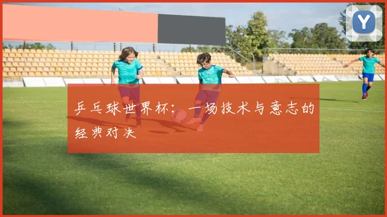 乒乓球世界杯：一场技术与意志的经典对决