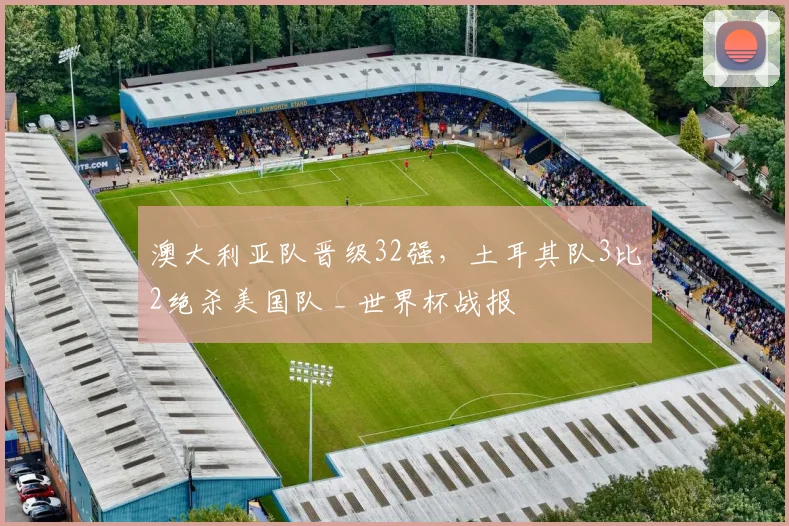 澳大利亚队晋级32强,土耳其队3比2绝杀美国队 _ 世界杯战报