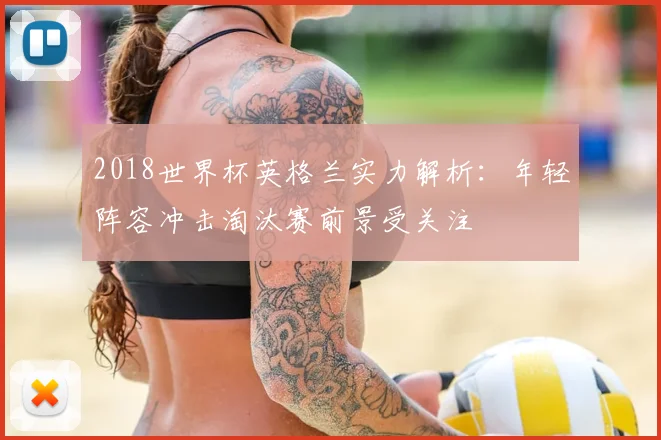 2018世界杯英格兰实力解析：年轻阵容冲击淘汰赛前景受关注