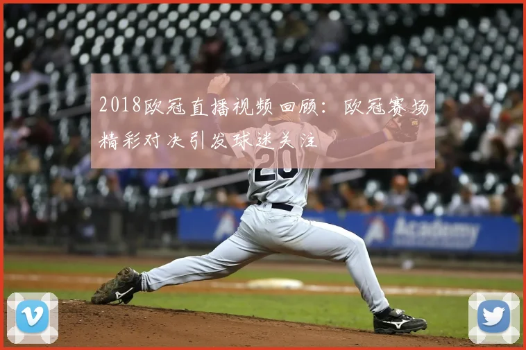 2018欧冠直播视频回顾：欧冠赛场精彩对决引发球迷关注
