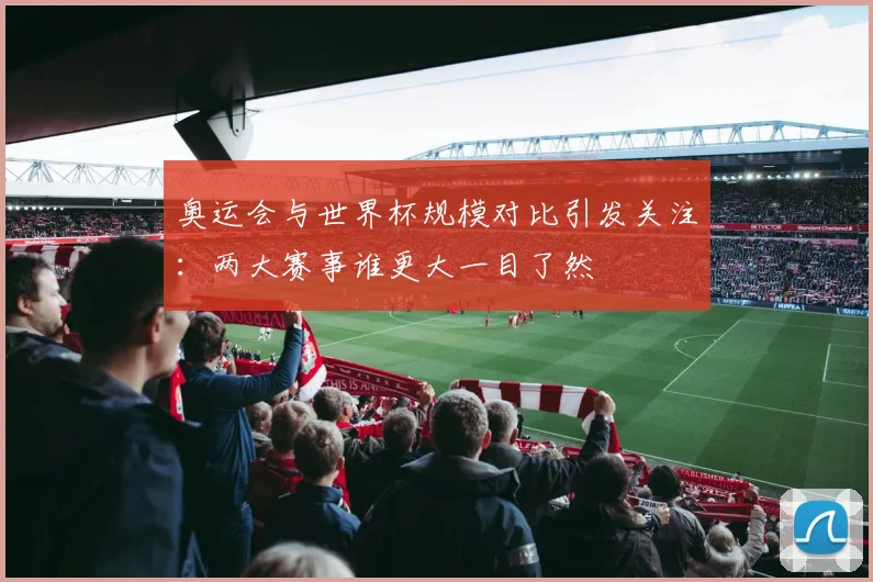 奥运会与世界杯规模对比引发关注：两大赛事谁更大一目了然