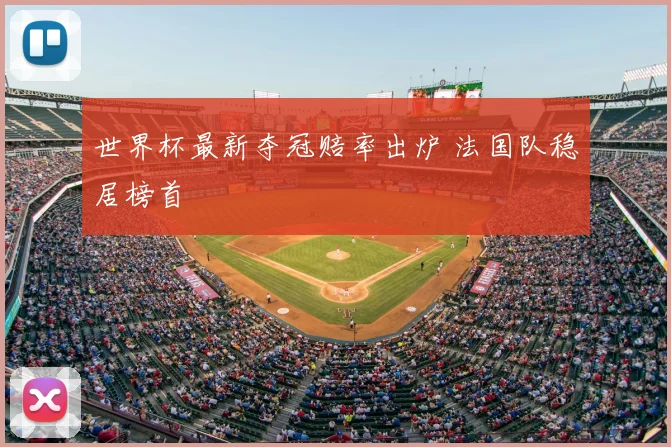 世界杯最新夺冠赔率出炉 法国队稳居榜首