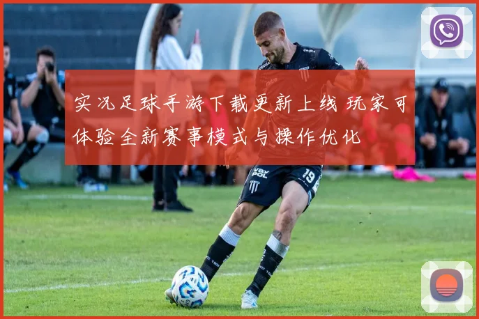 实况足球手游下载更新上线 玩家可体验全新赛事模式与操作优化