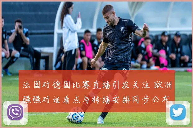 法国对德国比赛直播引发关注 欧洲强强对话看点与转播安排同步公布