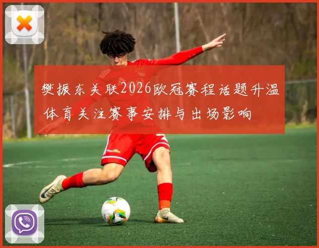 樊振东关联2026欧冠赛程话题升温 体育关注赛事安排与出场影响