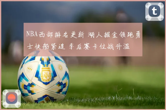 NBA西部排名更新 湖人掘金领跑勇士快船紧追 季后赛卡位战升温