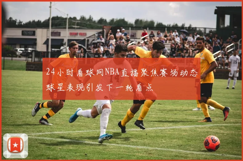 24小时看球网NBA直播聚焦赛场动态球星表现引发下一轮看点