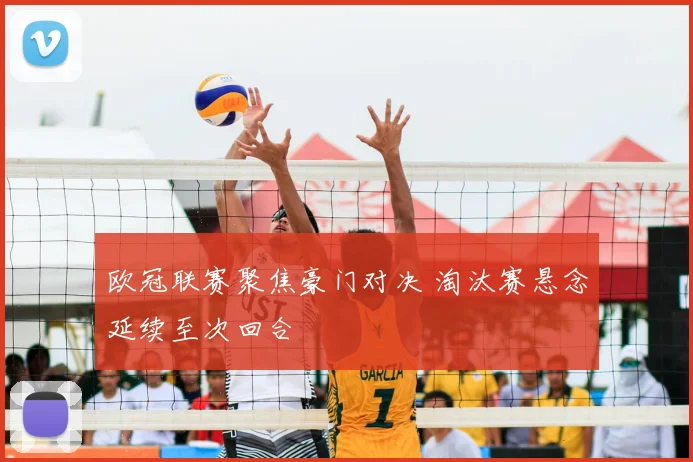 欧冠联赛聚焦豪门对决 淘汰赛悬念延续至次回合