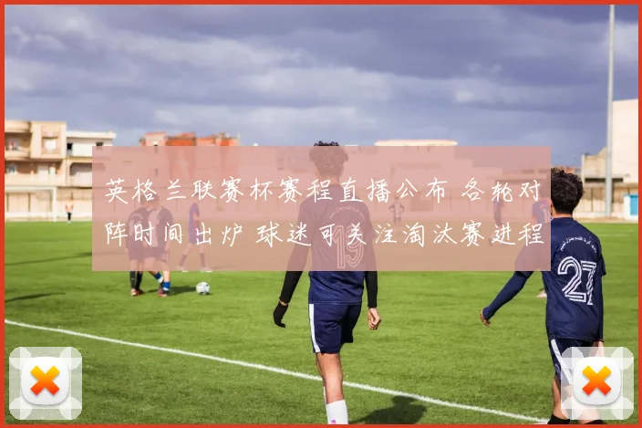 英格兰联赛杯赛程直播公布 各轮对阵时间出炉 球迷可关注淘汰赛进程