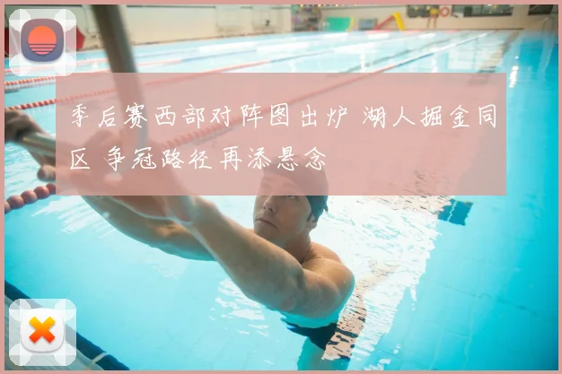 季后赛西部对阵图出炉 湖人掘金同区 争冠路径再添悬念