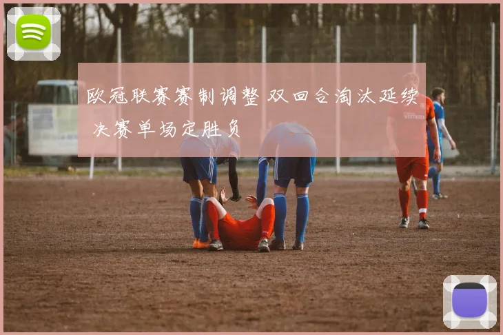 欧冠联赛赛制调整 双回合淘汰延续 决赛单场定胜负