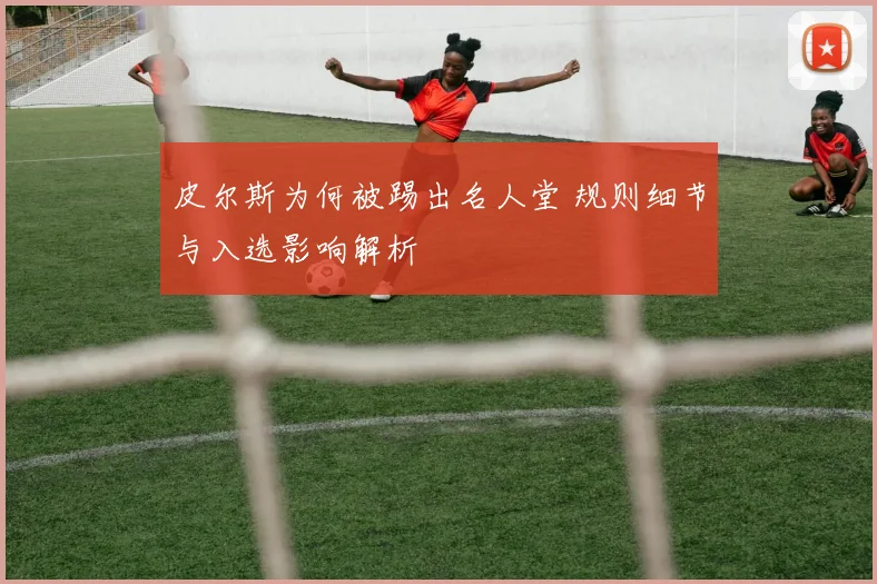 皮尔斯为何被踢出名人堂 规则细节与入选影响解析