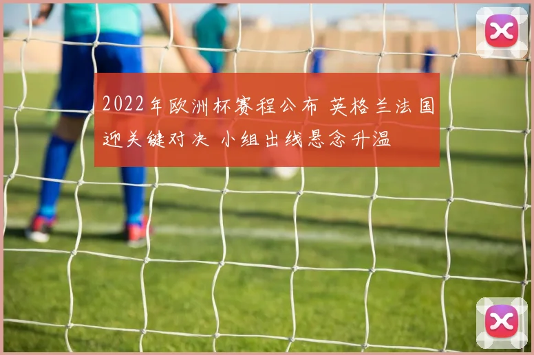2022年欧洲杯赛程公布 英格兰法国迎关键对决 小组出线悬念升温