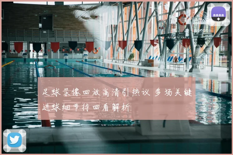 足球录像回放高清引热议 多场关键进球细节待回看解析