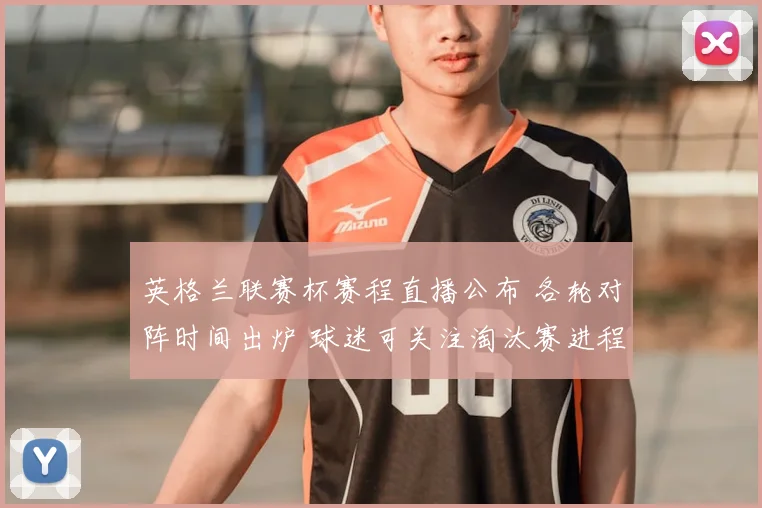 英格兰联赛杯赛程直播公布 各轮对阵时间出炉 球迷可关注淘汰赛进程