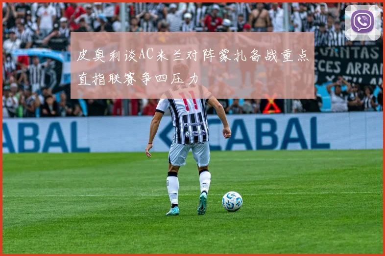 皮奥利谈AC米兰对阵蒙扎备战重点直指联赛争四压力