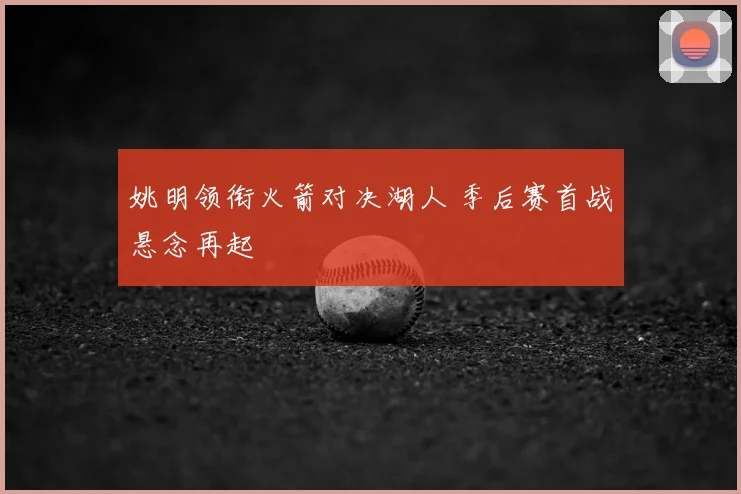 姚明领衔火箭对决湖人 季后赛首战悬念再起