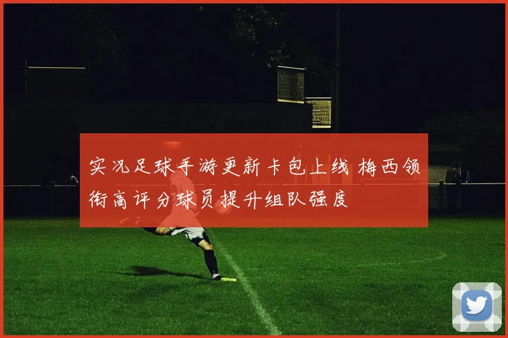 实况足球手游更新卡包上线 梅西领衔高评分球员提升组队强度