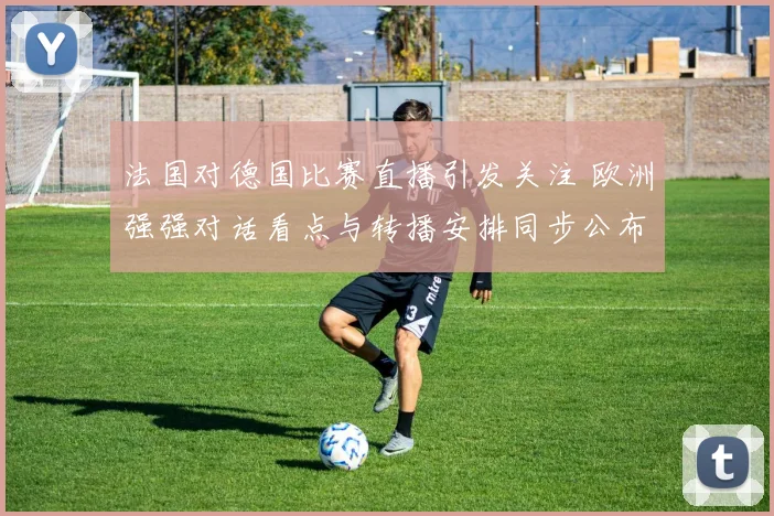 法国对德国比赛直播引发关注 欧洲强强对话看点与转播安排同步公布