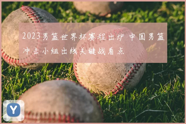 2023男篮世界杯赛程出炉 中国男篮冲击小组出线关键战看点