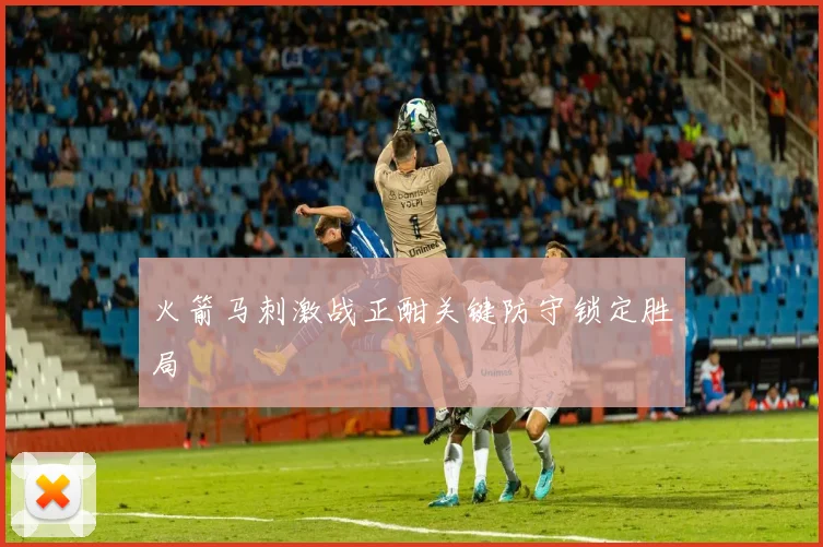 火箭马刺激战正酣关键防守锁定胜局