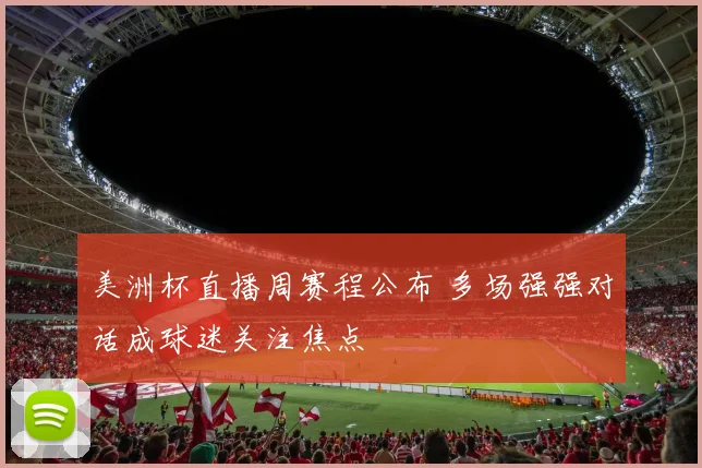 美洲杯直播周赛程公布 多场强强对话成球迷关注焦点