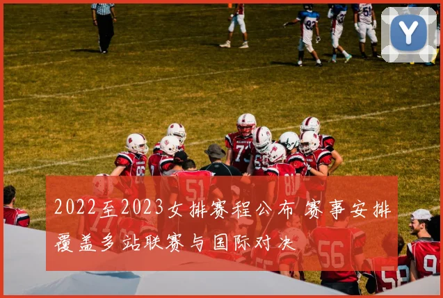 2022至2023女排赛程公布 赛事安排覆盖多站联赛与国际对决
